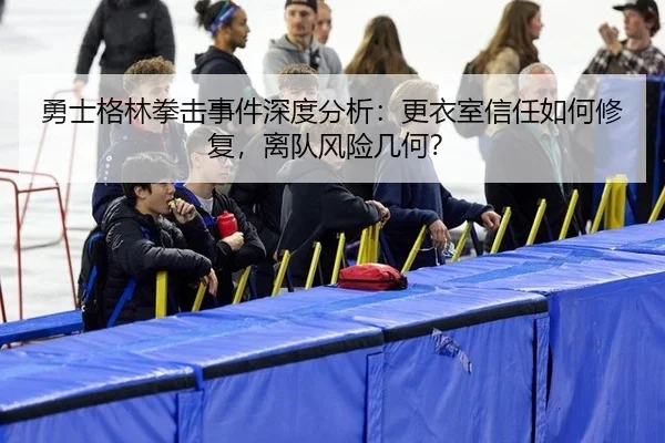 勇士格林拳击事件深度分析：更衣室信任如何修复，离队风险几何？